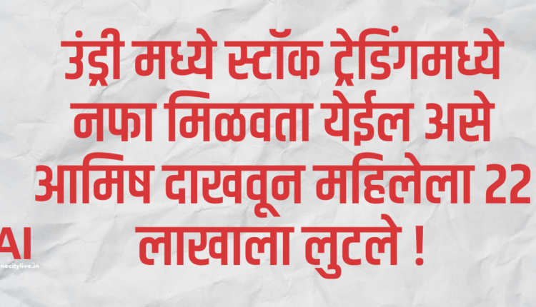 उंड्रीमध्ये स्टॉक ट्रेडिंगमध्ये नफा मिळवता येईल असे आमिष दाखवून महिलेला २२ लाखाला लुटले !