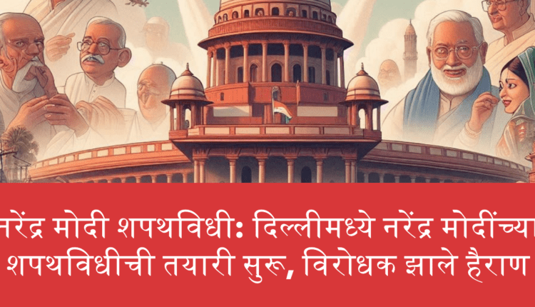 नरेंद्र मोदी शपथविधी: दिल्लीमध्ये नरेंद्र मोदींच्या शपथविधीची तयारी सुरू, विरोधक झाले हैराण