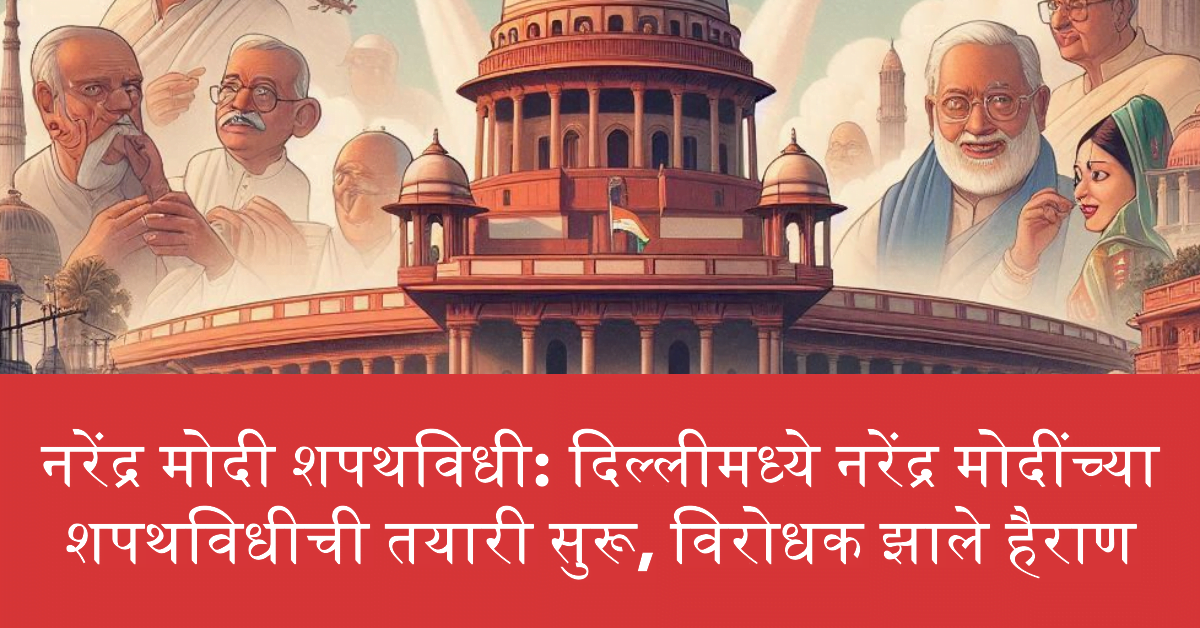 नरेंद्र मोदी शपथविधी: दिल्लीमध्ये नरेंद्र मोदींच्या शपथविधीची तयारी सुरू, विरोधक झाले हैराण
